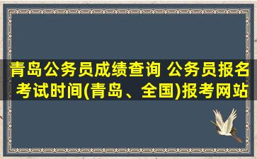 青岛公务员成绩查询 公务员报名考试时间(青岛、全国)报考网站